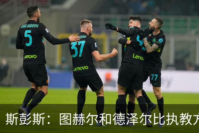 斯彭斯：图赫尔和德泽尔比执教方式很相似，两位教练都很优秀
